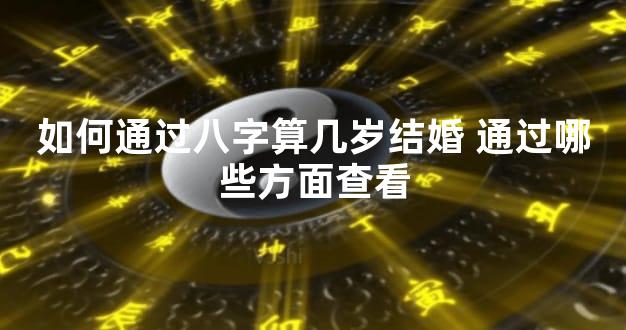 如何通过八字算几岁结婚 通过哪些方面查看